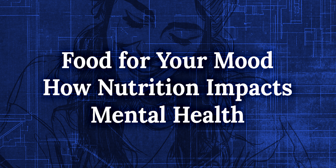 Food for Your Mood: How Nutrition Impacts Mental Health