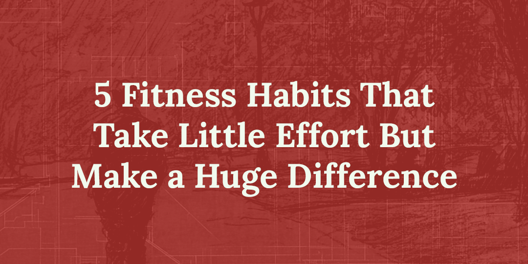 5 Fitness Habits That Take Little Effort But Make a Huge Impact