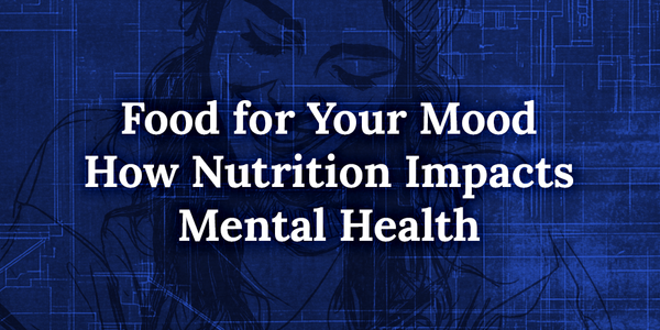 Food for Your Mood: How Nutrition Impacts Mental Health