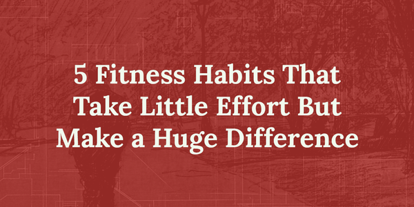 5 Fitness Habits That Take Little Effort But Make a Huge Impact